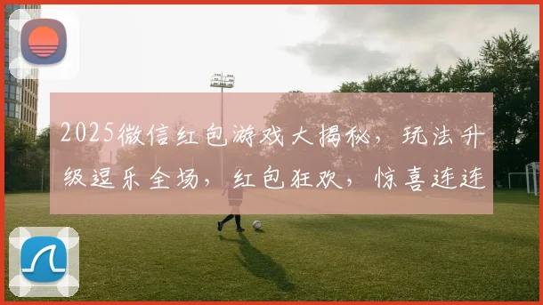 2025微信红包游戏大揭秘，玩法升级逗乐全场，红包狂欢，惊喜连连，不容错过