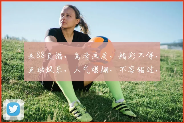 米88直播，高清画质，精彩不停，互动娱乐，人气爆棚，不容错过，三重福利等你来