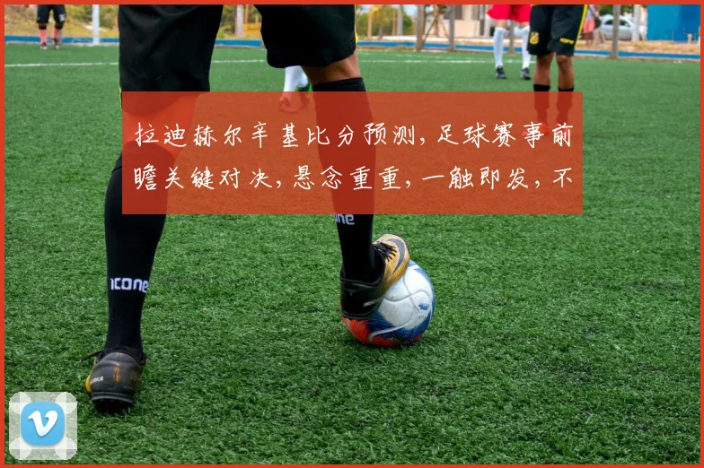 拉迪赫尔辛基比分预测,足球赛事前瞻关键对决,悬念重重,一触即发,不容错过,敬请期待