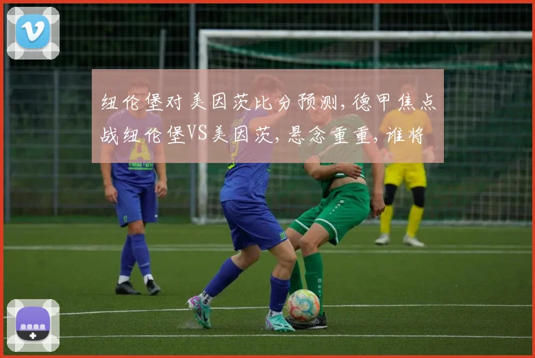 纽伦堡对美因茨比分预测,德甲焦点战纽伦堡VS美因茨,悬念重重,谁将笑到最后